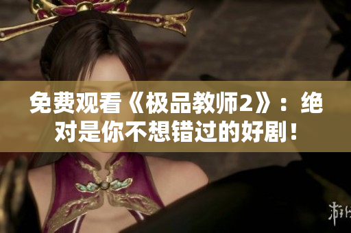 免费观看《极品教师2》：绝对是你不想错过的好剧！