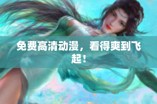 免费高清动漫，看得爽到飞起！