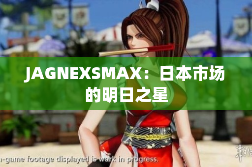 JAGNEXSMAX：日本市场的明日之星