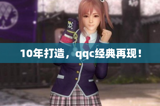 10年打造，qqc经典再现！