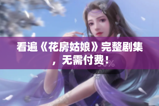 看遍《花房姑娘》完整剧集，无需付费！