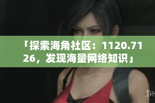 「探索海角社区：1120.7126，发现海量网络知识」