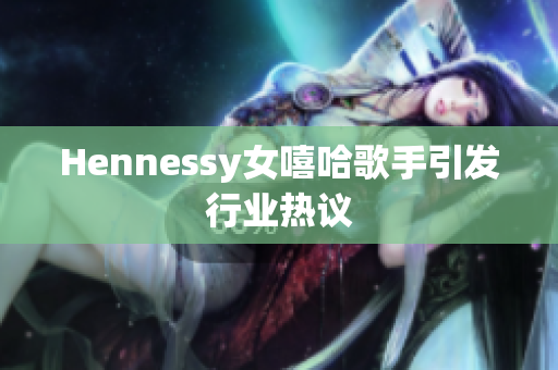 Hennessy女嘻哈歌手引发行业热议
