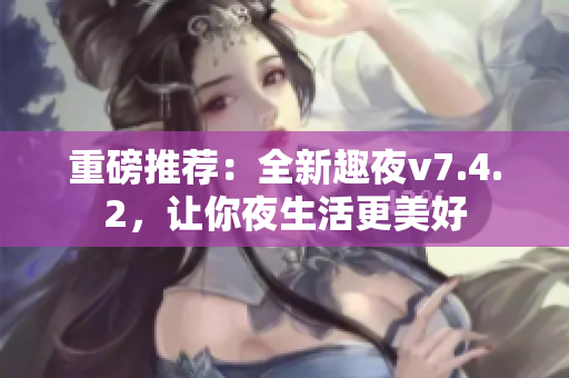 重磅推荐：全新趣夜v7.4.2，让你夜生活更美好