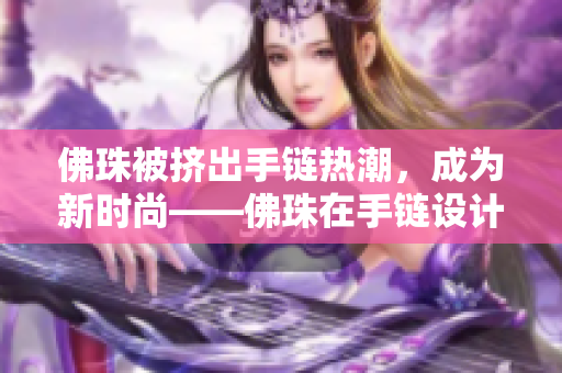 佛珠被挤出手链热潮，成为新时尚——佛珠在手链设计中的新角色