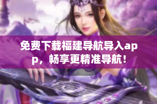 免费下载福建导航导入app，畅享更精准导航！