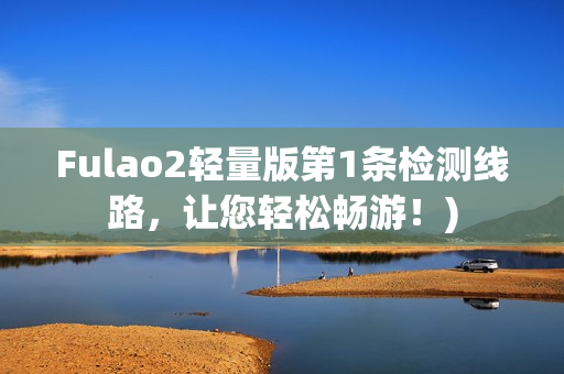 Fulao2轻量版第1条检测线路，让您轻松畅游！)