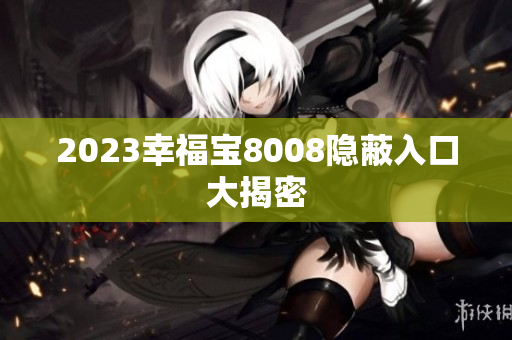 2023幸福宝8008隐蔽入口大揭密