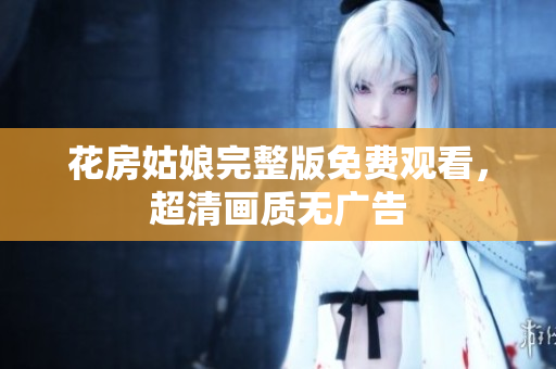花房姑娘完整版免费观看，超清画质无广告