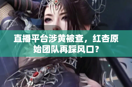 直播平台涉黄被查，红杏原始团队再踩风口？