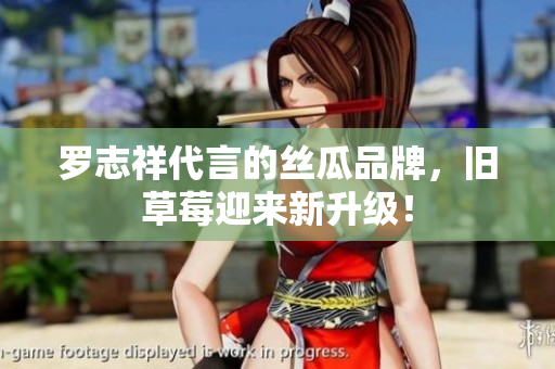 罗志祥代言的丝瓜品牌，旧草莓迎来新升级！