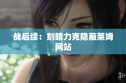 战后续：刻晴力克隐蔽莱姆网站