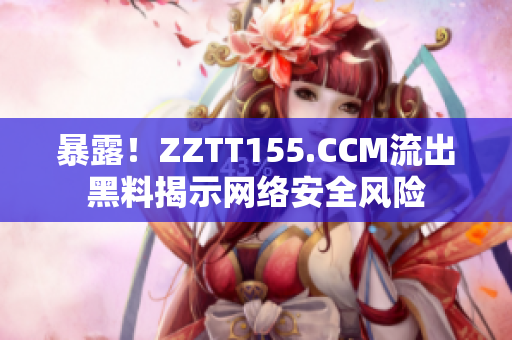 暴露！ZZTT155.CCM流出黑料揭示网络安全风险