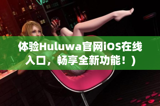 体验Huluwa官网iOS在线入口，畅享全新功能！)