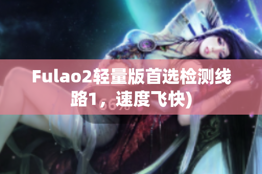 Fulao2轻量版首选检测线路1，速度飞快)