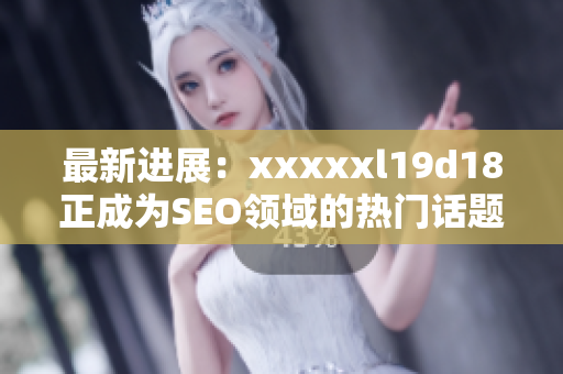最新进展：xxxxxl19d18正成为SEO领域的热门话题