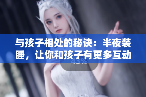 与孩子相处的秘诀：半夜装睡，让你和孩子有更多互动时光
