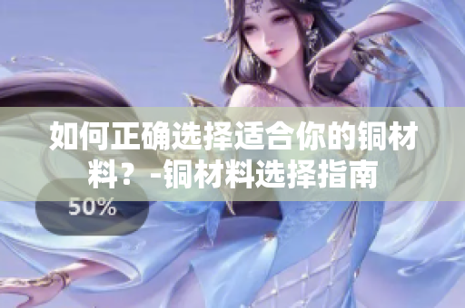 如何正确选择适合你的铜材料？-铜材料选择指南