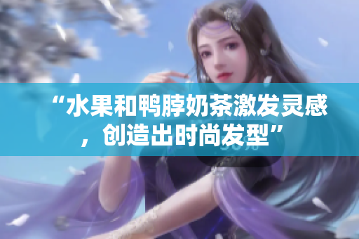 “水果和鸭脖奶茶激发灵感，创造出时尚发型”