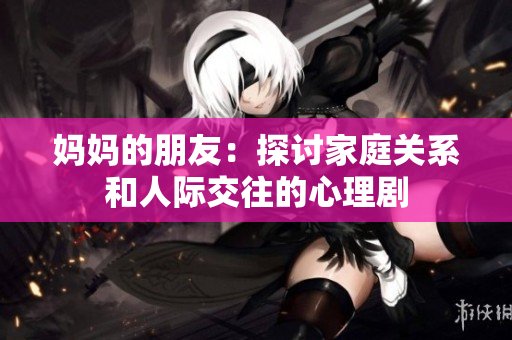 妈妈的朋友：探讨家庭关系和人际交往的心理剧
