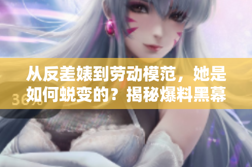 从反差婊到劳动模范，她是如何蜕变的？揭秘爆料黑幕！