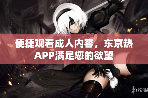 便捷观看成人内容，东京热APP满足您的欲望