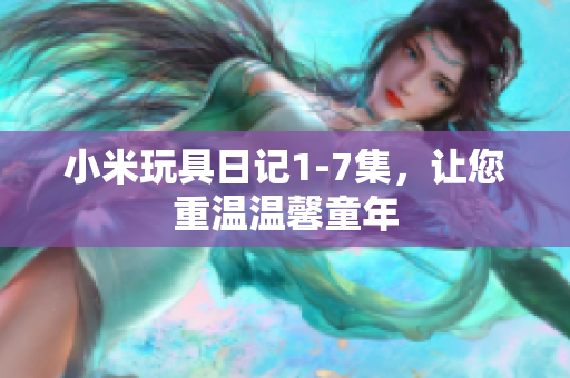 小米玩具日记1-7集，让您重温温馨童年