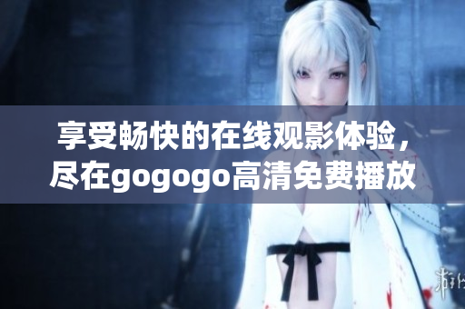 享受畅快的在线观影体验，尽在gogogo高清免费播放
