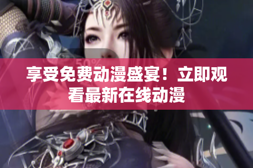 享受免费动漫盛宴！立即观看最新在线动漫