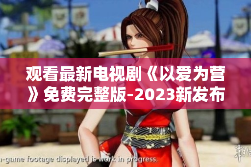 观看最新电视剧《以爱为营》免费完整版-2023新发布