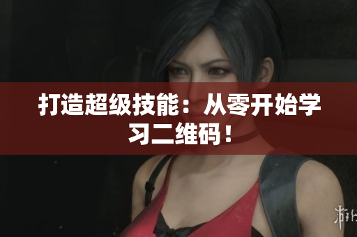 打造超级技能：从零开始学习二维码！