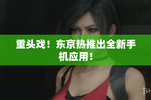 重头戏！东京热推出全新手机应用！