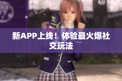 新APP上线！体验最火爆社交玩法