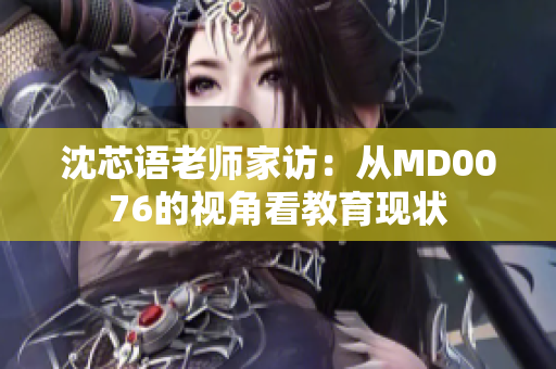 沈芯语老师家访：从MD0076的视角看教育现状