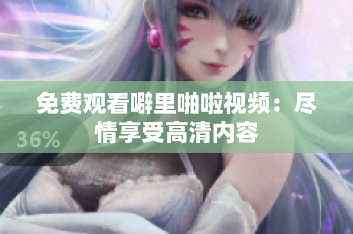 免费观看噼里啪啦视频：尽情享受高清内容