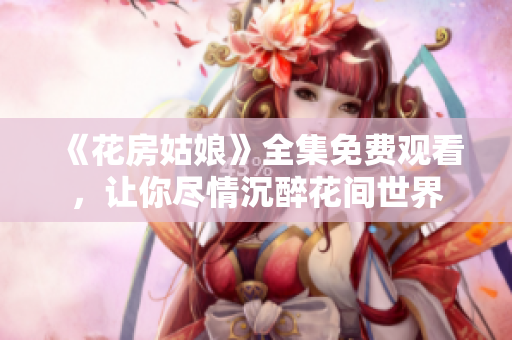 《花房姑娘》全集免费观看，让你尽情沉醉花间世界