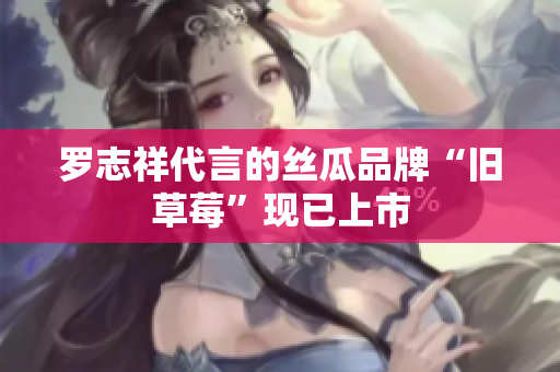 罗志祥代言的丝瓜品牌“旧草莓”现已上市