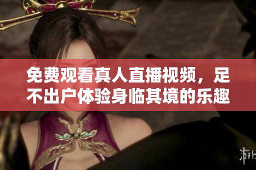 免费观看真人直播视频，足不出户体验身临其境的乐趣！