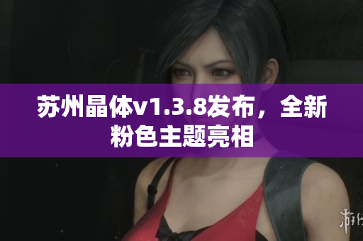 苏州晶体v1.3.8发布，全新粉色主题亮相