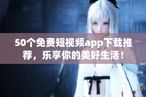 50个免费短视频app下载推荐，乐享你的美好生活！