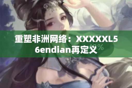 重塑非洲网络：XXXXXL56endian再定义