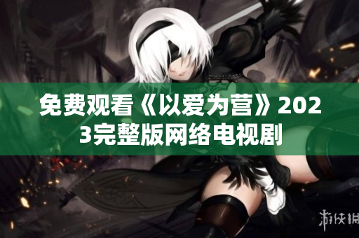 免费观看《以爱为营》2023完整版网络电视剧