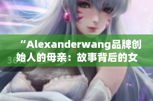 “Alexanderwang品牌创始人的母亲：故事背后的女性力量”