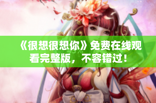 《很想很想你》免费在线观看完整版，不容错过！
