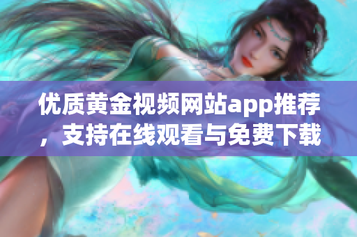 优质黄金视频网站app推荐，支持在线观看与免费下载