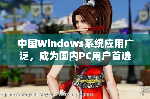 中国Windows系统应用广泛，成为国内PC用户首选
