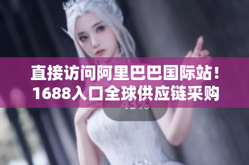 直接访问阿里巴巴国际站！1688入口全球供应链采购利器