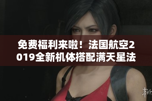 免费福利来啦！法国航空2019全新机体搭配满天星法版