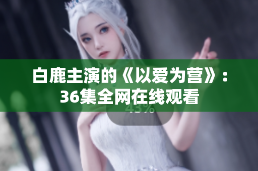 白鹿主演的《以爱为营》：36集全网在线观看