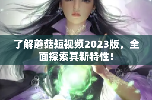 了解蘑菇短视频2023版，全面探索其新特性！